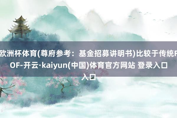 欧洲杯体育(尊府参考:基金招募讲明书)比较于传统FOF-开云·kaiyun(中国)体育官方网站 登录入口
