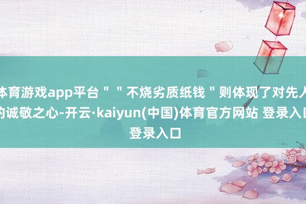 体育游戏app平台""不烧劣质纸钱"则体现了对先人的诚敬之心-开云·kaiyun(中国)体育官方网站 登录入口