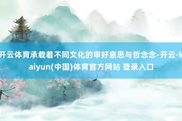 开云体育承载着不同文化的审好意思与哲念念-开云·kaiyun(中国)体育官方网站 登录入口
