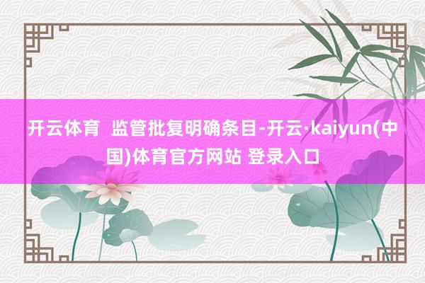 开云体育 监管批复明确条目-开云·kaiyun(中国)体育官方网站 登录入口