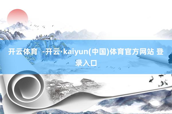 开云体育 -开云·kaiyun(中国)体育官方网站 登录入口