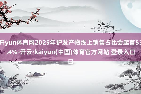 开yun体育网2025年护发产物线上销售占比会起首53.4%-开云·kaiyun(中国)体育官方网站 登录入口