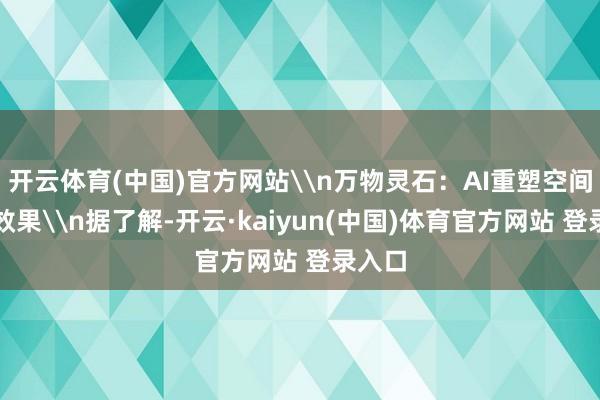 开云体育(中国)官方网站\n万物灵石：AI重塑空间运营效果\n据了解-开云·kaiyun(中国)体育官方网站 登录入口