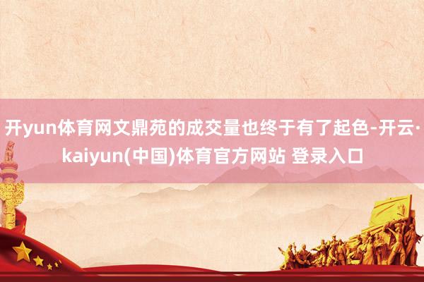 开yun体育网文鼎苑的成交量也终于有了起色-开云·kaiyun(中国)体育官方网站 登录入口