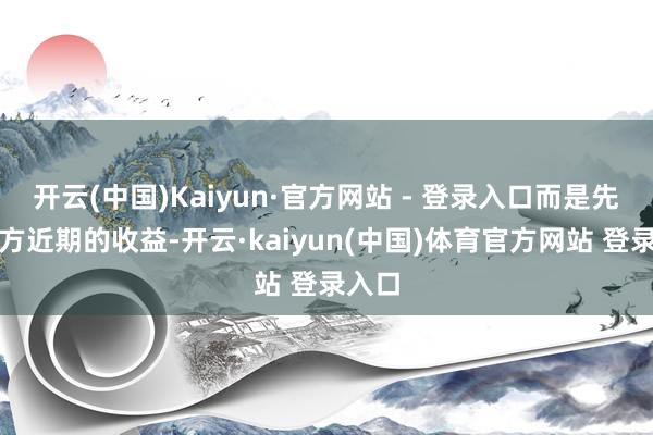 开云(中国)Kaiyun·官方网站 - 登录入口而是先容我方近期的收益-开云·kaiyun(中国)体育官方网站 登录入口