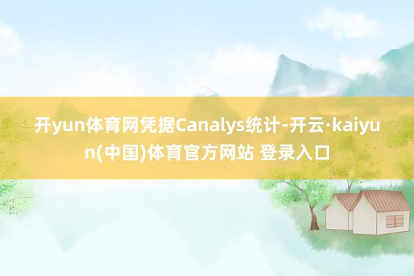 开yun体育网 凭据Canalys统计-开云·kaiyun(中国)体育官方网站 登录入口