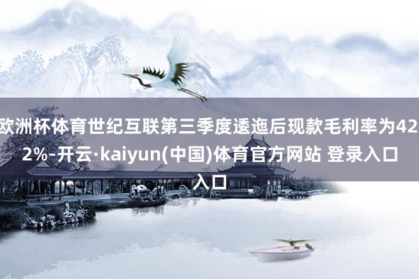 欧洲杯体育世纪互联第三季度逶迤后现款毛利率为42.2%-开云·kaiyun(中国)体育官方网站 登录入口