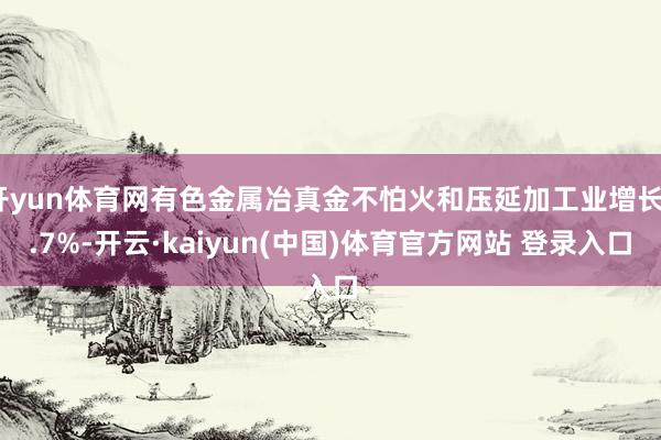 开yun体育网有色金属冶真金不怕火和压延加工业增长7.7%-开云·kaiyun(中国)体育官方网站 登录入口
