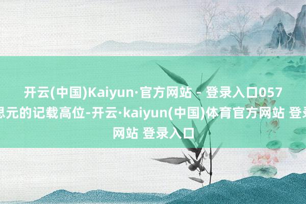 开云(中国)Kaiyun·官方网站 - 登录入口057好意思元的记载高位-开云·kaiyun(中国)体育官方网站 登录入口