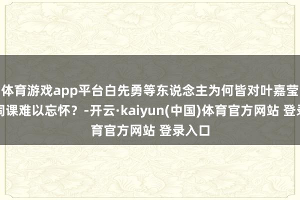 体育游戏app平台白先勇等东说念主为何皆对叶嘉莹的诗词课难以忘怀？-开云·kaiyun(中国)体育官方网站 登录入口