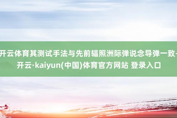 开云体育其测试手法与先前辐照洲际弹说念导弹一致-开云·kaiyun(中国)体育官方网站 登录入口