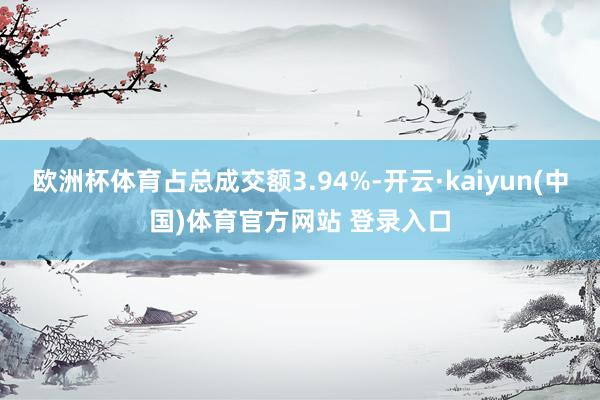 欧洲杯体育占总成交额3.94%-开云·kaiyun(中国)体育官方网站 登录入口