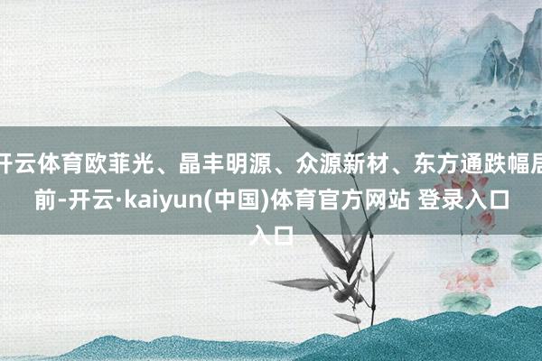 开云体育欧菲光、晶丰明源、众源新材、东方通跌幅居前-开云·kaiyun(中国)体育官方网站 登录入口