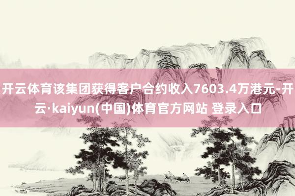 开云体育该集团获得客户合约收入7603.4万港元-开云·kaiyun(中国)体育官方网站 登录入口