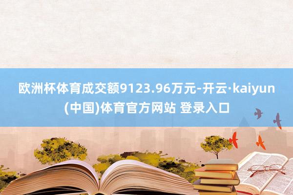 欧洲杯体育成交额9123.96万元-开云·kaiyun(中国)体育官方网站 登录入口