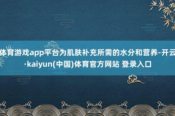 体育游戏app平台为肌肤补充所需的水分和营养-开云·kaiyun(中国)体育官方网站 登录入口