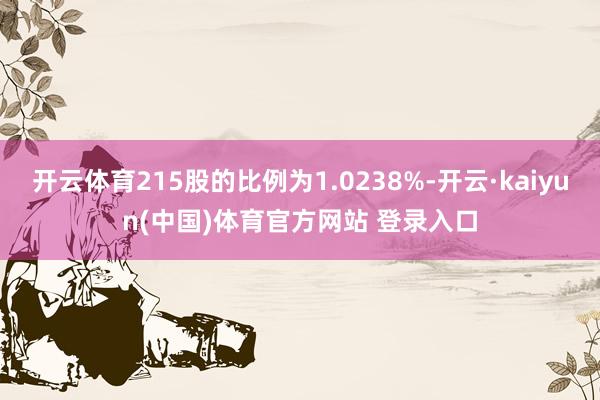 开云体育215股的比例为1.0238%-开云·kaiyun(中国)体育官方网站 登录入口