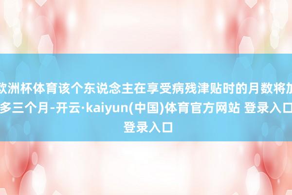 欧洲杯体育该个东说念主在享受病残津贴时的月数将加多三个月-开云·kaiyun(中国)体育官方网站 登录入口