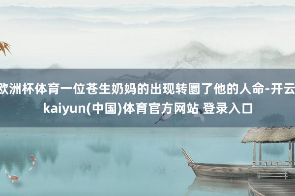 欧洲杯体育一位苍生奶妈的出现转圜了他的人命-开云·kaiyun(中国)体育官方网站 登录入口
