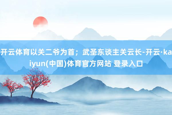 开云体育以关二爷为首；武圣东谈主关云长-开云·kaiyun(中国)体育官方网站 登录入口