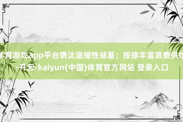 体育游戏app平台镌汰退缩性储蓄；按捺丰富浪费供给-开云·kaiyun(中国)体育官方网站 登录入口