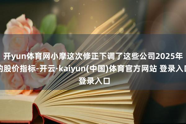 开yun体育网小摩这次修正下调了这些公司2025年的股价指标-开云·kaiyun(中国)体育官方网站 登录入口