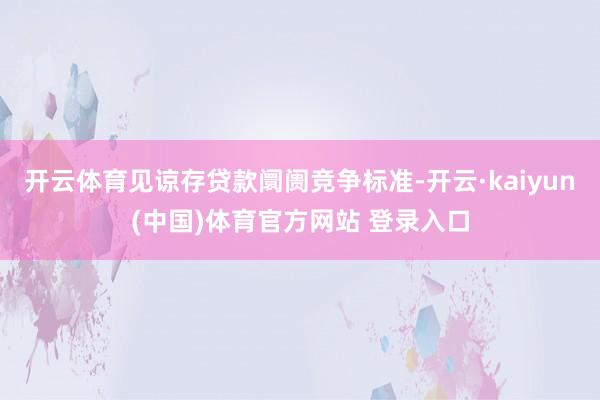 开云体育见谅存贷款阛阓竞争标准-开云·kaiyun(中国)体育官方网站 登录入口