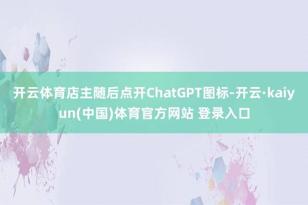 开云体育店主随后点开ChatGPT图标-开云·kaiyun(中国)体育官方网站 登录入口