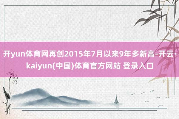 开yun体育网再创2015年7月以来9年多新高-开云·kaiyun(中国)体育官方网站 登录入口