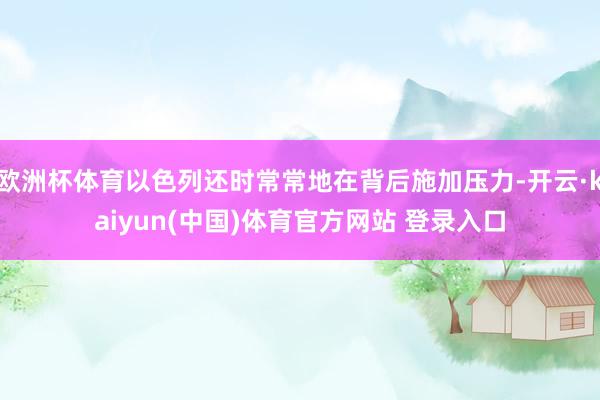 欧洲杯体育以色列还时常常地在背后施加压力-开云·kaiyun(中国)体育官方网站 登录入口