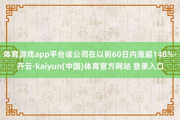 体育游戏app平台该公司在以前60日内涨超148%-开云·kaiyun(中国)体育官方网站 登录入口