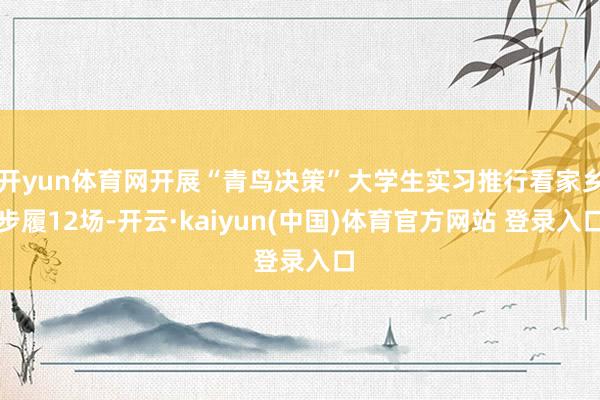 开yun体育网开展“青鸟决策”大学生实习推行看家乡步履12场-开云·kaiyun(中国)体育官方网站 登录入口