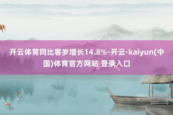 开云体育同比客岁增长14.8%-开云·kaiyun(中国)体育官方网站 登录入口