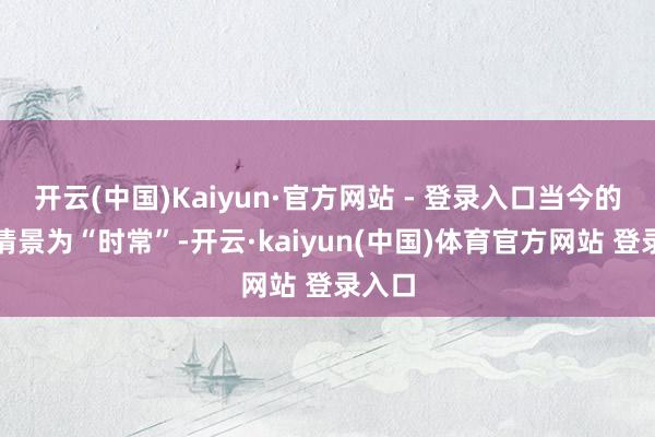 开云(中国)Kaiyun·官方网站 - 登录入口当今的登记情景为“时常”-开云·kaiyun(中国)体育官方网站 登录入口
