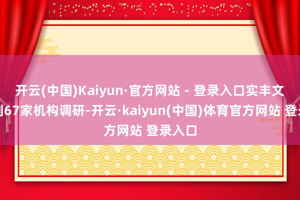 开云(中国)Kaiyun·官方网站 - 登录入口实丰文化得到67家机构调研-开云·kaiyun(中国)体育官方网站 登录入口