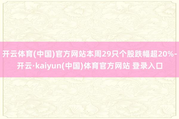 开云体育(中国)官方网站本周29只个股跌幅超20%-开云·kaiyun(中国)体育官方网站 登录入口