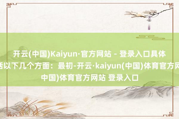 开云(中国)Kaiyun·官方网站 - 登录入口具体举措主要包括以下几个方面：最初-开云·kaiyun(中国)体育官方网站 登录入口