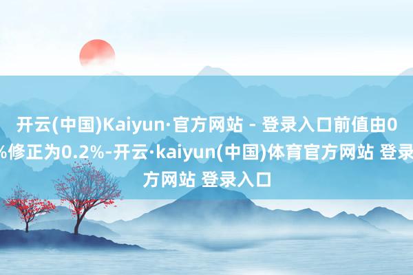 开云(中国)Kaiyun·官方网站 - 登录入口前值由0.10%修正为0.2%-开云·kaiyun(中国)体育官方网站 登录入口