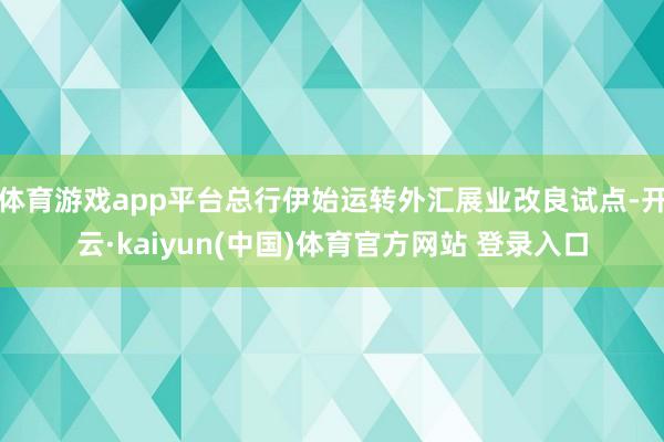体育游戏app平台总行伊始运转外汇展业改良试点-开云·kaiyun(中国)体育官方网站 登录入口