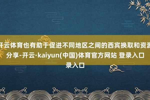 开云体育也有助于促进不同地区之间的西宾换取和资源分享-开云·kaiyun(中国)体育官方网站 登录入口