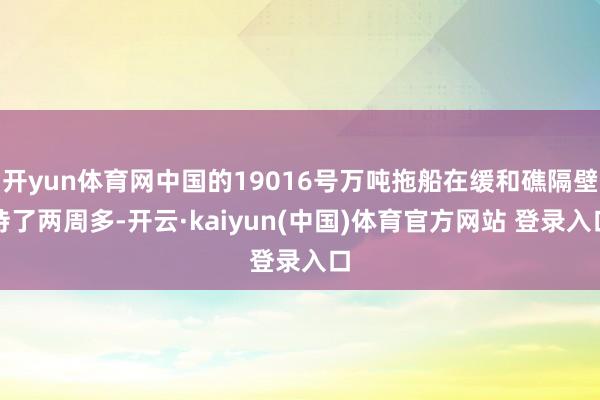开yun体育网中国的19016号万吨拖船在缓和礁隔壁待了两周多-开云·kaiyun(中国)体育官方网站 登录入口