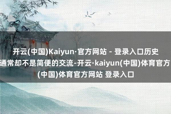 开云(中国)Kaiyun·官方网站 - 登录入口历史惊东说念主的通常却不是简便的交流-开云·kaiyun(中国)体育官方网站 登录入口