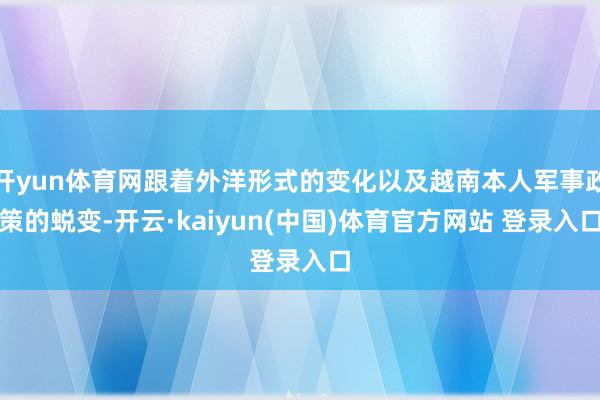 开yun体育网跟着外洋形式的变化以及越南本人军事政策的蜕变-开云·kaiyun(中国)体育官方网站 登录入口