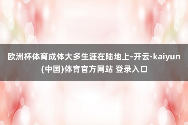 欧洲杯体育成体大多生涯在陆地上-开云·kaiyun(中国)体育官方网站 登录入口