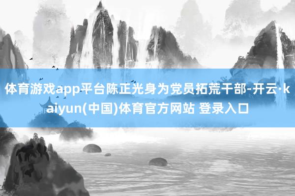 体育游戏app平台陈正光身为党员拓荒干部-开云·kaiyun(中国)体育官方网站 登录入口