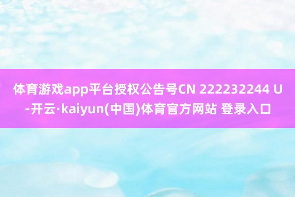 体育游戏app平台授权公告号CN 222232244 U-开云·kaiyun(中国)体育官方网站 登录入口