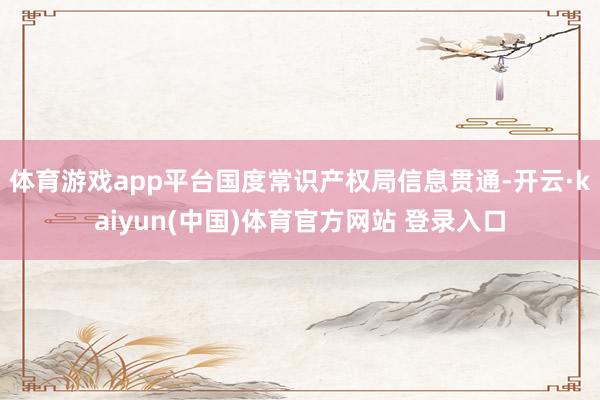 体育游戏app平台国度常识产权局信息贯通-开云·kaiyun(中国)体育官方网站 登录入口