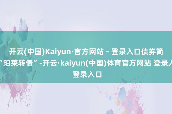 开云(中国)Kaiyun·官方网站 - 登录入口债券简称“珀莱转债”-开云·kaiyun(中国)体育官方网站 登录入口