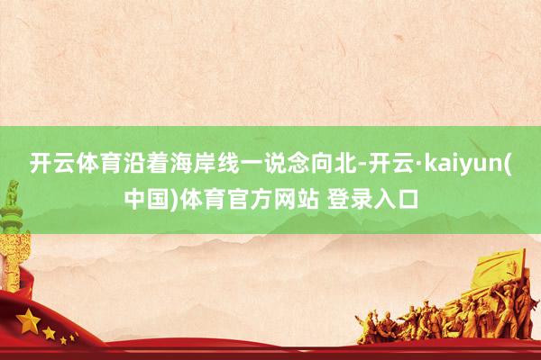 开云体育沿着海岸线一说念向北-开云·kaiyun(中国)体育官方网站 登录入口