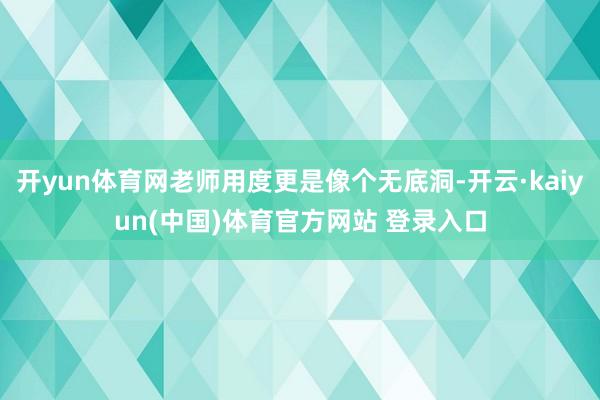 开yun体育网老师用度更是像个无底洞-开云·kaiyun(中国)体育官方网站 登录入口